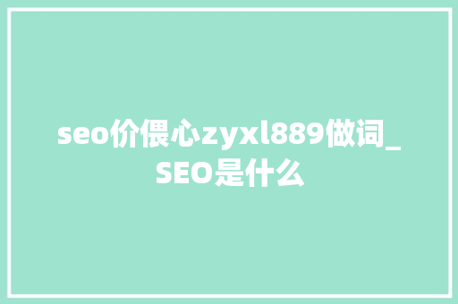 seo价偎心zyxl889做词_SEO是什么 seo价偎心zyxl889做词_SEO是什么 神马SEO