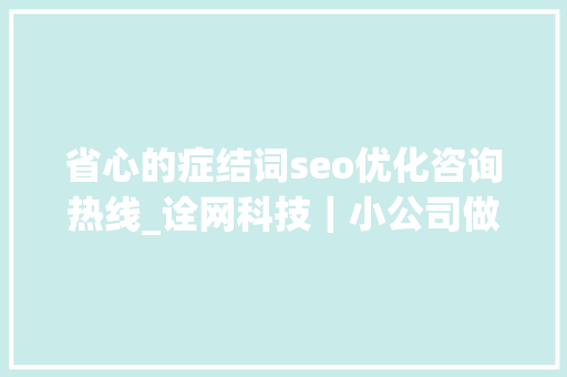 省心的症结词seo优化咨询热线_诠网科技｜小公司做seo优化交给网站优化公司更省心省力 省心的症结词seo优化咨询热线_诠网科技｜小公司做seo优化交给网站优化公司更省心省力 搜狗SEO