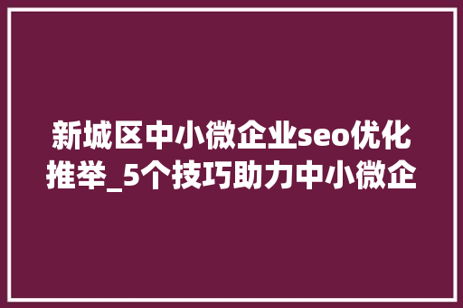新城区中小微企业seo优化推举_5个技巧助力中小微企业提升网站SEO优化排名 新城区中小微企业seo优化推举_5个技巧助力中小微企业提升网站SEO优化排名 搜狗SEO
