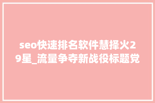 seo快速排名软件慧择火29星_流量争夺新战役标题党式保险广告投放合理照样隐忧 seo快速排名软件慧择火29星_流量争夺新战役标题党式保险广告投放合理照样隐忧 网站建设公司