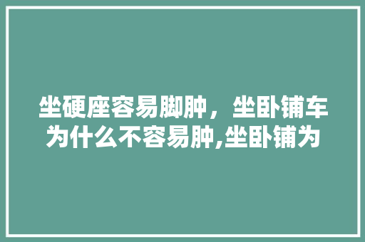 坐硬座容易脚肿，坐卧铺车为什么不容易肿,坐卧铺为什么会浮肿呢。 坐硬座容易脚肿，坐卧铺车为什么不容易肿,坐卧铺为什么会浮肿呢。 百度SEO