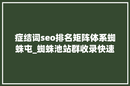 症结词seo排名矩阵体系蜘蛛屯_蜘蛛池站群收录快速排名优化做事 症结词seo排名矩阵体系蜘蛛屯_蜘蛛池站群收录快速排名优化做事 神马SEO