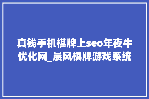 真钱手机棋牌上seo年夜牛优化网_晨风棋牌游戏系统线上棋牌游戏推广难干货已为您备好 真钱手机棋牌上seo年夜牛优化网_晨风棋牌游戏系统线上棋牌游戏推广难干货已为您备好 百度SEO