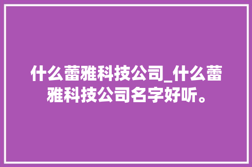 什么蕾雅科技公司_什么蕾雅科技公司名字好听。 什么蕾雅科技公司_什么蕾雅科技公司名字好听。 网站建设公司