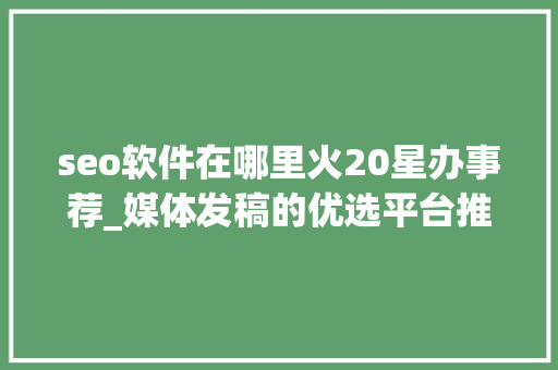 seo软件在哪里火20星办事荐_媒体发稿的优选平台推荐 发稿渠道一般若干钱 必应SEO
