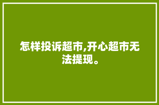 怎样投诉超市,开心超市无法提现。