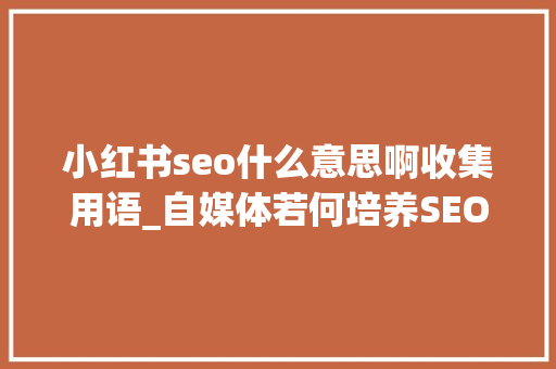 小红书seo什么意思啊收集用语_自媒体若何培养SEO思维 小红书seo什么意思啊收集用语_自媒体若何培养SEO思维 百度SEO