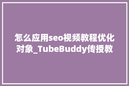 怎么应用seo视频教程优化对象_TubeBuddy传授教化影片老是没流量免费涨粉对象5分钟就学会