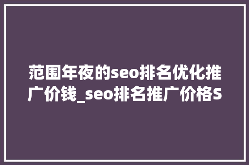 范围年夜的seo排名优化推广价钱_seo排名推广价格SEO排名推广的价格是什么 范围年夜的seo排名优化推广价钱_seo排名推广价格SEO排名推广的价格是什么 网站建设公司