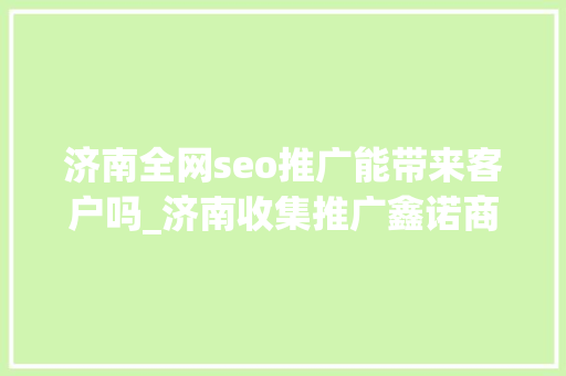济南全网seo推广能带来客户吗_济南收集推广鑫诺商企业收集推广可以带来的营销价值 济南全网seo推广能带来客户吗_济南收集推广鑫诺商企业收集推广可以带来的营销价值 SEO关键词