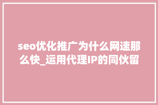 seo优化推广为什么网速那么快_运用代理IP的同伙留心啦网速太慢看看是不是下面的原因 seo优化推广为什么网速那么快_运用代理IP的同伙留心啦网速太慢看看是不是下面的原因 必应SEO