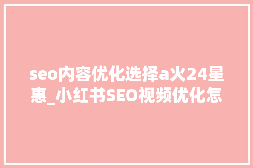 seo内容优化选择a火24星惠_小红书SEO视频优化怎么提高排名 seo内容优化选择a火24星惠_小红书SEO视频优化怎么提高排名 必应SEO
