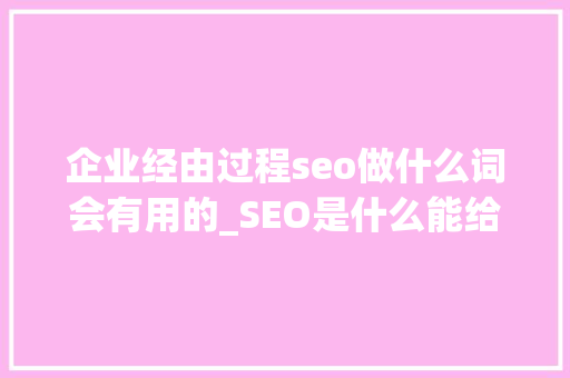 企业经由过程seo做什么词会有用的_SEO是什么能给企业带来什么优势 企业经由过程seo做什么词会有用的_SEO是什么能给企业带来什么优势 SEO关键词