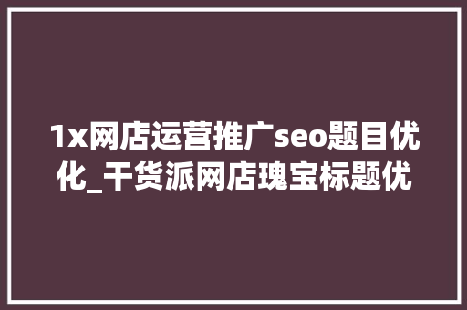 1x网店运营推广seo题目优化_干货派网店瑰宝标题优化让商号流量提升200 1x网店运营推广seo题目优化_干货派网店瑰宝标题优化让商号流量提升200 SEO关键词