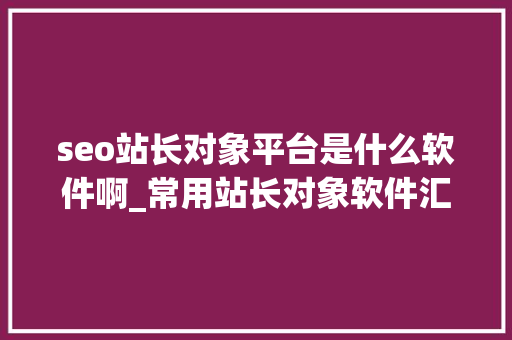 seo站长对象平台是什么软件啊_常用站长对象软件汇总有没有一款你在用 网站建设公司 seo站长对象平台是什么软件啊_常用站长对象软件汇总有没有一款你在用 seo站长对象平台是什么软件啊_常用站长对象软件汇总有没有一款你在用 网站建设公司