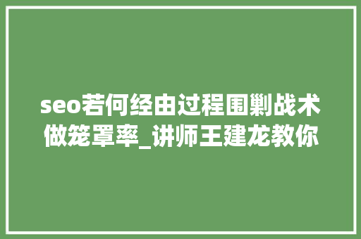 seo若何经由过程围剿战术做笼罩率_讲师王建龙教你2016企业若何做网站SEO优化 seo若何经由过程围剿战术做笼罩率_讲师王建龙教你2016企业若何做网站SEO优化 神马SEO