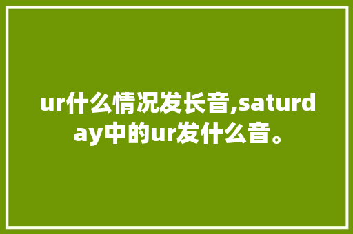 ur什么情况发长音,saturday中的ur发什么音。 ur什么情况发长音,saturday中的ur发什么音。 SEO关键词