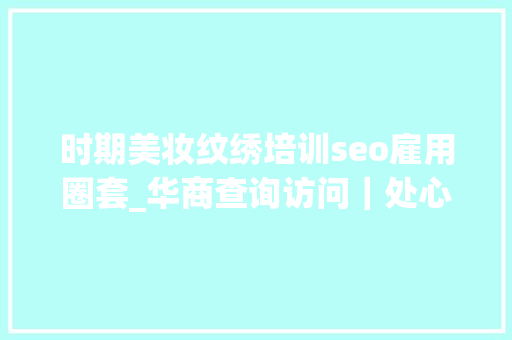 时期美妆纹绣培训seo雇用圈套_华商查询访问｜处心积虑的招转培圈套与被围猎的青年求职者 时期美妆纹绣培训seo雇用圈套_华商查询访问｜处心积虑的招转培圈套与被围猎的青年求职者 SEO关键词