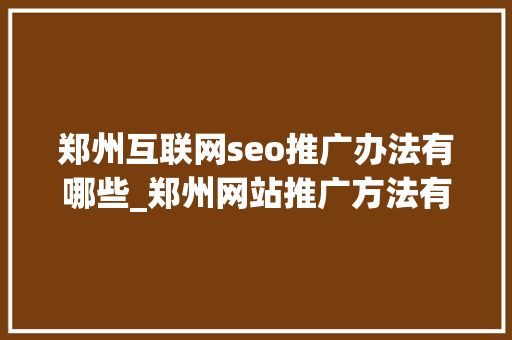 郑州互联网seo推广办法有哪些_郑州网站推广方法有哪些 郑州互联网seo推广办法有哪些_郑州网站推广方法有哪些 必应SEO