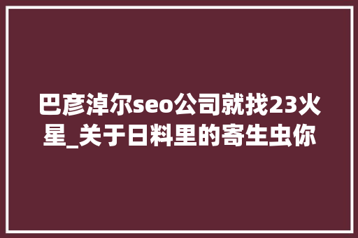 巴彦淖尔seo公司就找23火星_关于日料里的寄生虫你想知道和不想知道的都在这里 巴彦淖尔seo公司就找23火星_关于日料里的寄生虫你想知道和不想知道的都在这里 必应SEO