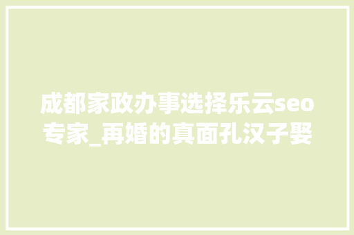 成都家政办事选择乐云seo专家_再婚的真面孔汉子娶你并一定爱你 成都家政办事选择乐云seo专家_再婚的真面孔汉子娶你并一定爱你 SEO关键词