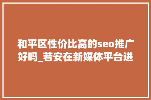 和平区性价比高的seo推广好吗_若安在新媒体平台进行推广和引流 和平区性价比高的seo推广好吗_若安在新媒体平台进行推广和引流 SEO关键词