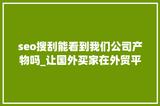 seo搜刮能看到我们公司产物吗_让国外买家在外贸平台上一搜索就能最先看到你的产品页这个须知道 seo搜刮能看到我们公司产物吗_让国外买家在外贸平台上一搜索就能最先看到你的产品页这个须知道 SEO关键词