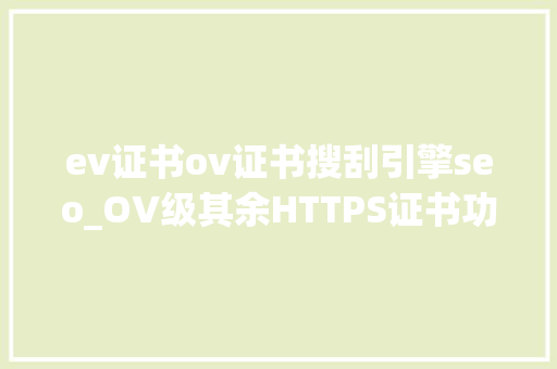 ev证书ov证书搜刮引擎seo_OV级其余HTTPS证书功能特点与应用场景 ev证书ov证书搜刮引擎seo_OV级其余HTTPS证书功能特点与应用场景 必应SEO