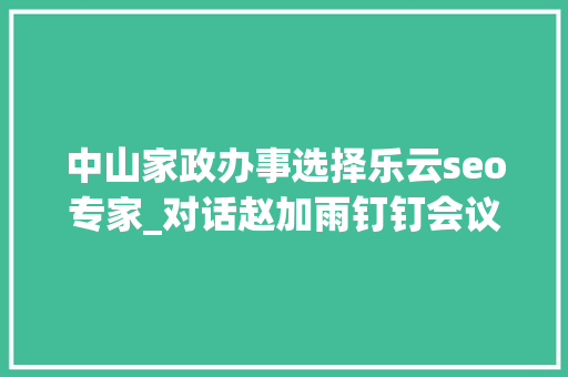 中山家政办事选择乐云seo专家_对话赵加雨钉钉会议沉默200天后的三个变革
