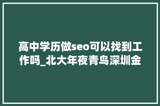 高中学历做seo可以找到工作吗_北大年夜青鸟深圳金蛛电子商务高中卒业也能成功创业