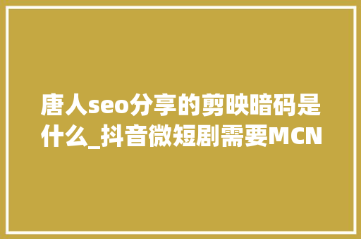 唐人seo分享的剪映暗码是什么_抖音微短剧需要MCN 唐人seo分享的剪映暗码是什么_抖音微短剧需要MCN SEO关键词