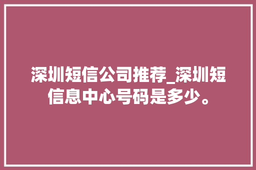 深圳短信公司推荐_深圳短信息中心号码是多少。 深圳短信公司推荐_深圳短信息中心号码是多少。 网站建设公司