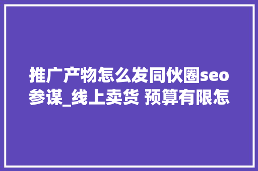 推广产物怎么发同伙圈seo参谋_线上卖货 预算有限怎么做广告电商营销顾问实战经验分享 推广产物怎么发同伙圈seo参谋_线上卖货 预算有限怎么做广告电商营销顾问实战经验分享 必应SEO