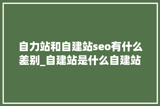 自力站和自建站seo有什么差别_自建站是什么自建站和自力站的差异自建站的选品技巧 神马SEO 自力站和自建站seo有什么差别_自建站是什么自建站和自力站的差异自建站的选品技巧 自力站和自建站seo有什么差别_自建站是什么自建站和自力站的差异自建站的选品技巧 神马SEO