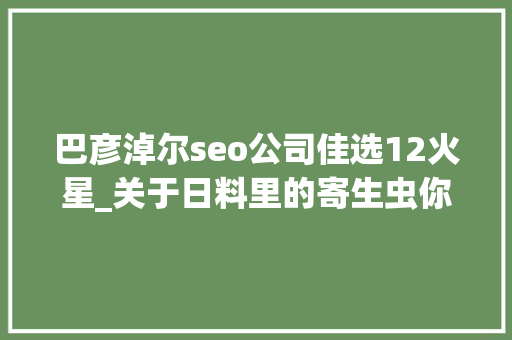 巴彦淖尔seo公司佳选12火星_关于日料里的寄生虫你想知道和不想知道的都在这里 巴彦淖尔seo公司佳选12火星_关于日料里的寄生虫你想知道和不想知道的都在这里 神马SEO