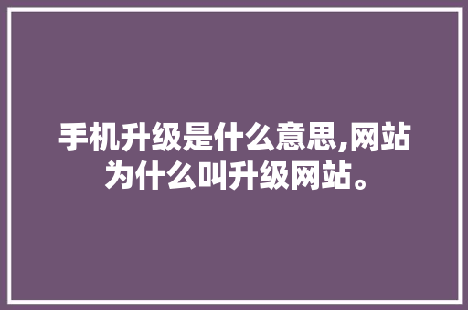 手机升级是什么意思,网站为什么叫升级网站。 手机升级是什么意思,网站为什么叫升级网站。 SEO关键词