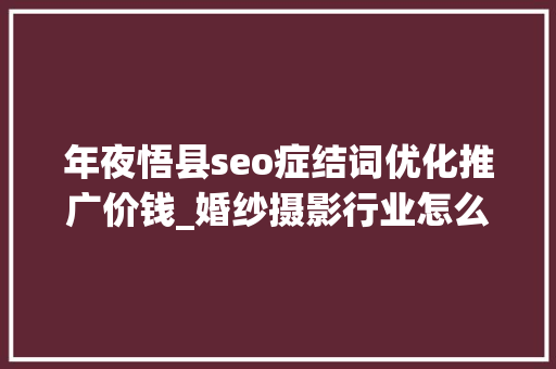 年夜悟县seo症结词优化推广价钱_婚纱摄影行业怎么做收集推广精准有效的营销筹划才能打动客户 年夜悟县seo症结词优化推广价钱_婚纱摄影行业怎么做收集推广精准有效的营销筹划才能打动客户 搜狗SEO