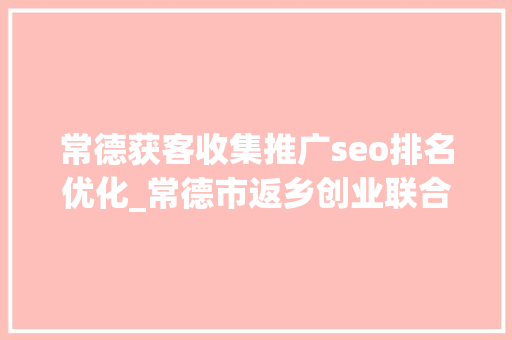常德获客收集推广seo排名优化_常德市返乡创业联合会拜访企业听心声问诊把脉强做事 常德获客收集推广seo排名优化_常德市返乡创业联合会拜访企业听心声问诊把脉强做事 神马SEO