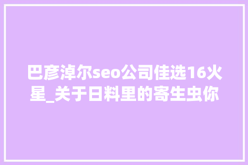 巴彦淖尔seo公司佳选16火星_关于日料里的寄生虫你想知道和不想知道的都在这里 巴彦淖尔seo公司佳选16火星_关于日料里的寄生虫你想知道和不想知道的都在这里 SEO关键词