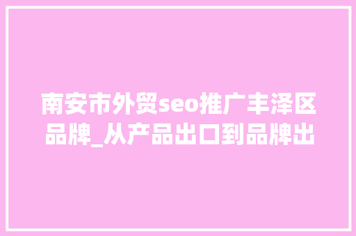 南安市外贸seo推广丰泽区品牌_从产品出口到品牌出海泉州若何成为新兴跨境电商重镇 城市跨境电商转型案例库⑪ 南安市外贸seo推广丰泽区品牌_从产品出口到品牌出海泉州若何成为新兴跨境电商重镇 城市跨境电商转型案例库⑪ SEO关键词