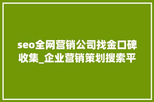 seo全网营销公司找金口碑收集_企业营销策划搜索平台上的企业口碑信息主要有哪些来源 seo全网营销公司找金口碑收集_企业营销策划搜索平台上的企业口碑信息主要有哪些来源 SEO关键词