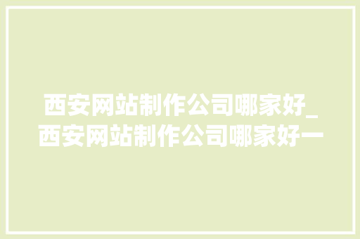西安网站制作公司哪家好_西安网站制作公司哪家好一点。 西安网站制作公司哪家好_西安网站制作公司哪家好一点。 网站建设公司