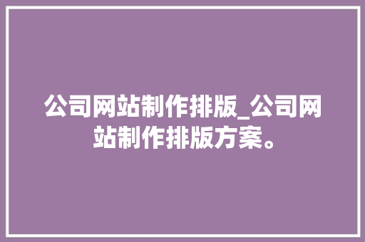 公司网站制作排版_公司网站制作排版方案。 公司网站制作排版_公司网站制作排版方案。 网站建设公司