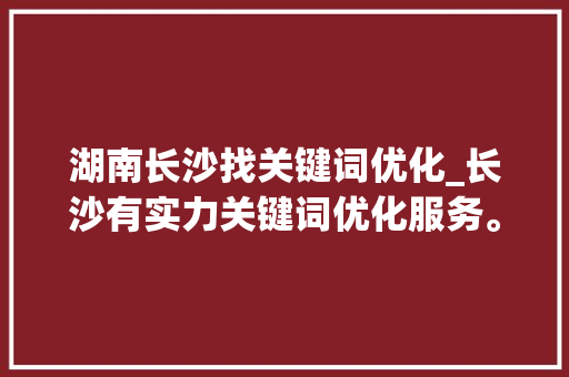 湖南长沙找关键词优化_长沙有实力关键词优化服务。 湖南长沙找关键词优化_长沙有实力关键词优化服务。 SEO关键词