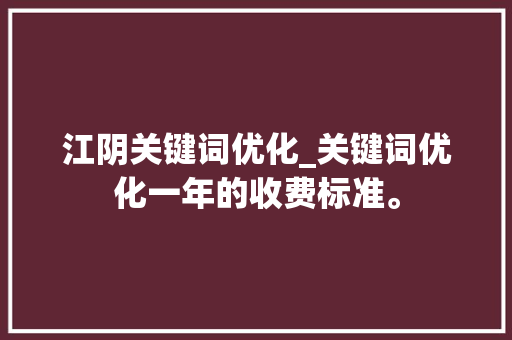 江阴关键词优化_关键词优化一年的收费标准。