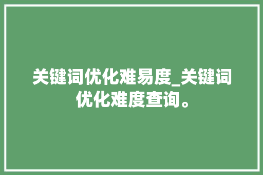 关键词优化难易度_关键词优化难度查询。 关键词优化难易度_关键词优化难度查询。 SEO关键词