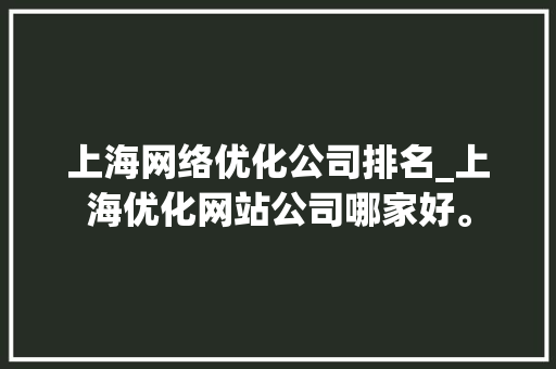 上海网络优化公司排名_上海优化网站公司哪家好。 上海网络优化公司排名_上海优化网站公司哪家好。 网站建设公司