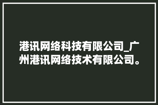 港讯网络科技有限公司_广州港讯网络技术有限公司。 港讯网络科技有限公司_广州港讯网络技术有限公司。 网站建设公司