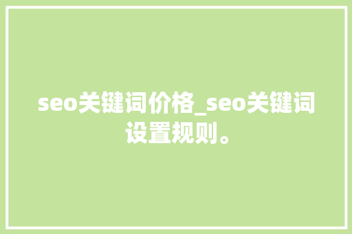 seo关键词价格_seo关键词设置规则。 seo关键词价格_seo关键词设置规则。 SEO关键词