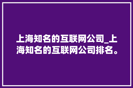 上海知名的互联网公司_上海知名的互联网公司排名。 上海知名的互联网公司_上海知名的互联网公司排名。 网站建设公司